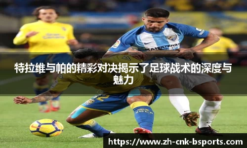 特拉维与帕的精彩对决揭示了足球战术的深度与魅力